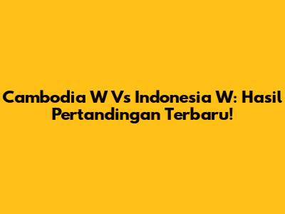 Cambodia W Vs Indonesia W: Hasil Pertandingan Terbaru!