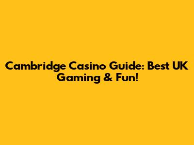 Cambridge Casino Guide: Best UK Gaming & Fun!