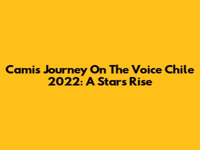 Cami's Journey On The Voice Chile 2022: A Star's Rise