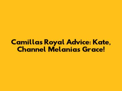Camilla's Royal Advice: Kate, Channel Melania's Grace!