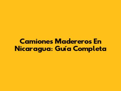 Camiones Madereros En Nicaragua: Guía Completa