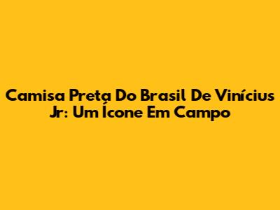 Camisa Preta Do Brasil De Vinícius Jr: Um Ícone Em Campo