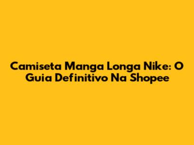 Camiseta Manga Longa Nike: O Guia Definitivo Na Shopee