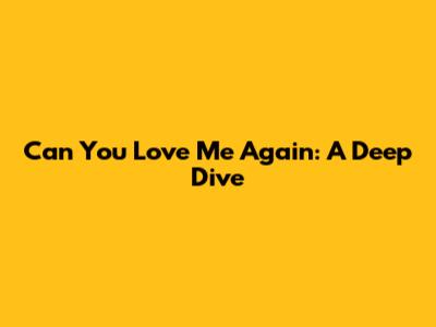 Can You Love Me Again: A Deep Dive