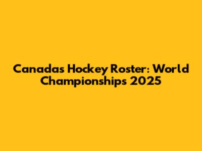 Canada's Hockey Roster: World Championships 2025