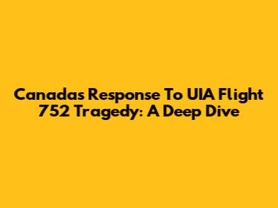 Canada's Response To UIA Flight 752 Tragedy: A Deep Dive