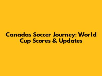 Canada's Soccer Journey: World Cup Scores & Updates