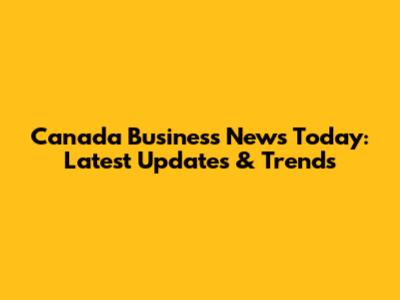 Canada Business News Today: Latest Updates & Trends