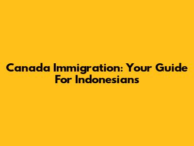 Canada Immigration: Your Guide For Indonesians