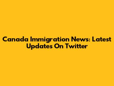 Canada Immigration News: Latest Updates On Twitter