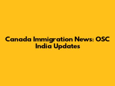 Canada Immigration News: OSC India Updates