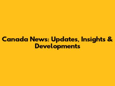 Canada News: Updates, Insights & Developments