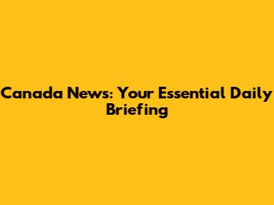 Canada News: Your Essential Daily Briefing