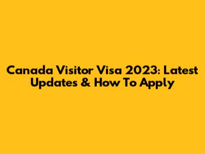 Canada Visitor Visa 2023: Latest Updates & How To Apply