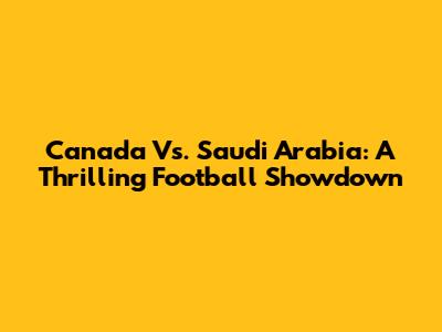 Canada Vs. Saudi Arabia: A Thrilling Football Showdown