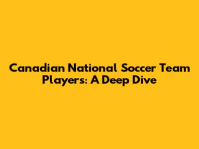 Canadian National Soccer Team Players: A Deep Dive