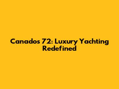 Canados 72: Luxury Yachting Redefined
