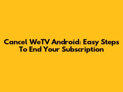 Cancel WeTV Android: Easy Steps To End Your Subscription
