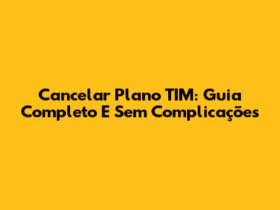 Cancelar Plano TIM: Guia Completo E Sem Complicações