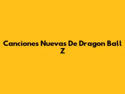 Canciones Nuevas De Dragon Ball Z