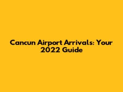 Cancun Airport Arrivals: Your 2022 Guide