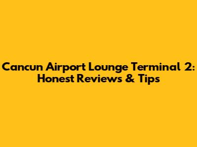 Cancun Airport Lounge Terminal 2: Honest Reviews & Tips