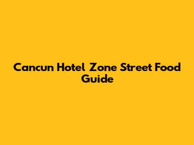 Cancun Hotel Zone Street Food Guide