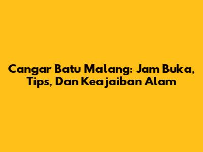 Cangar Batu Malang: Jam Buka, Tips, Dan Keajaiban Alam
