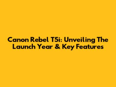 Canon Rebel T5i: Unveiling The Launch Year & Key Features