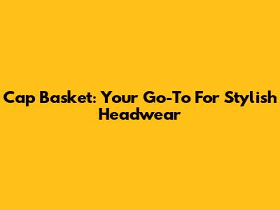 Cap Basket: Your Go-To For Stylish Headwear