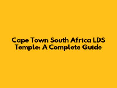 Cape Town South Africa LDS Temple: A Complete Guide