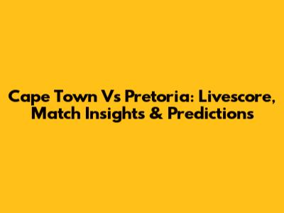 Cape Town Vs Pretoria: Livescore, Match Insights & Predictions