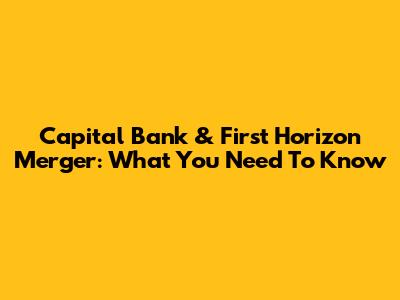 Capital Bank & First Horizon Merger: What You Need To Know