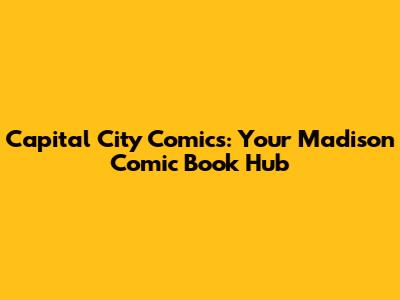 Capital City Comics: Your Madison Comic Book Hub
