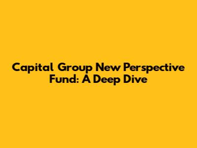 Capital Group New Perspective Fund: A Deep Dive