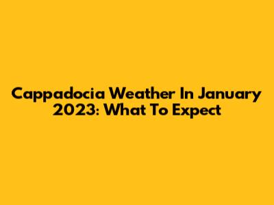 Cappadocia Weather In January 2023: What To Expect