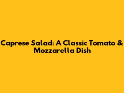 Caprese Salad: A Classic Tomato & Mozzarella Dish