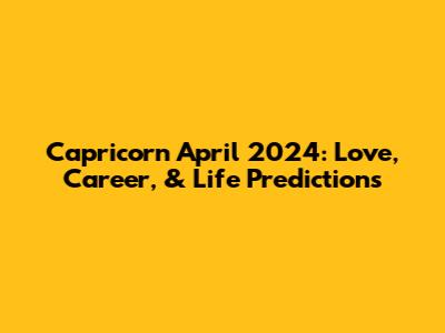 Capricorn April 2024: Love, Career, & Life Predictions