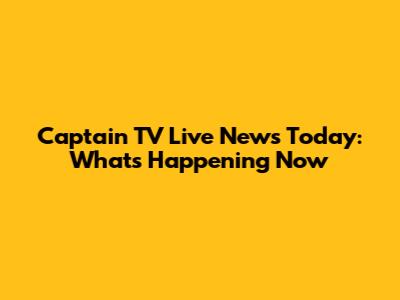 Captain TV Live News Today: What's Happening Now
