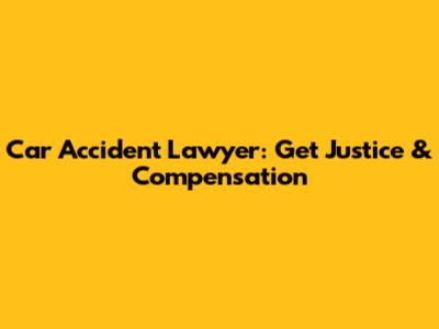 Car Accident Lawyer: Get Justice & Compensation