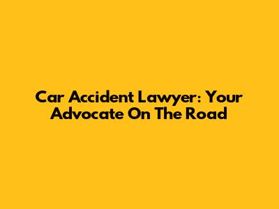 Car Accident Lawyer: Your Advocate On The Road