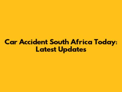 Car Accident South Africa Today: Latest Updates