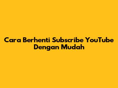 Cara Berhenti Subscribe YouTube Dengan Mudah