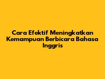 Cara Efektif Meningkatkan Kemampuan Berbicara Bahasa Inggris