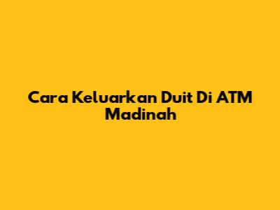 Cara Keluarkan Duit Di ATM Madinah