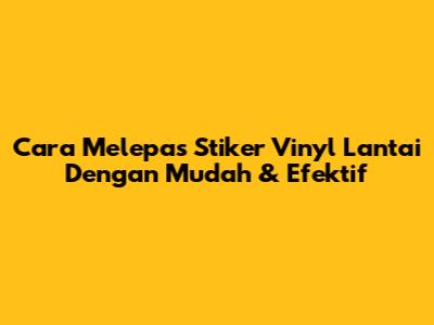 Cara Melepas Stiker Vinyl Lantai Dengan Mudah & Efektif