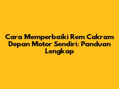 Cara Memperbaiki Rem Cakram Depan Motor Sendiri: Panduan Lengkap