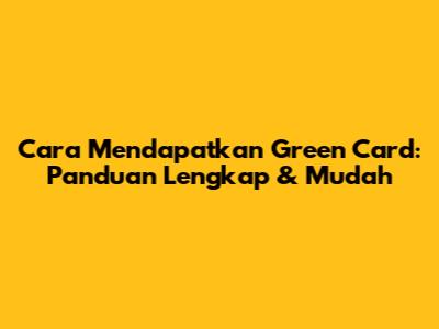 Cara Mendapatkan Green Card: Panduan Lengkap & Mudah