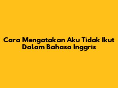 Cara Mengatakan "Aku Tidak Ikut" Dalam Bahasa Inggris