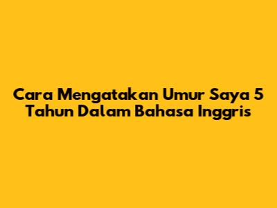 Cara Mengatakan "Umur Saya 5 Tahun" Dalam Bahasa Inggris